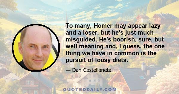 To many, Homer may appear lazy and a loser, but he's just much misguided. He's boorish, sure, but well meaning and, I guess, the one thing we have in common is the pursuit of lousy diets.