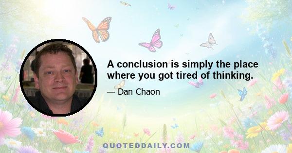 A conclusion is simply the place where you got tired of thinking.