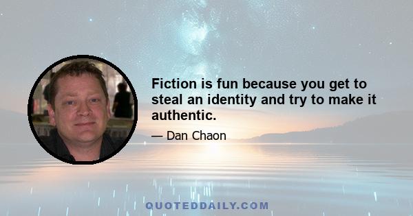 Fiction is fun because you get to steal an identity and try to make it authentic.