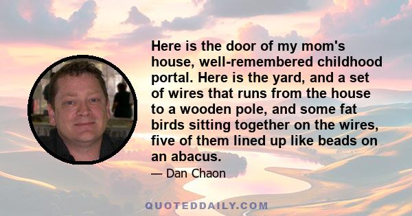 Here is the door of my mom's house, well-remembered childhood portal. Here is the yard, and a set of wires that runs from the house to a wooden pole, and some fat birds sitting together on the wires, five of them lined