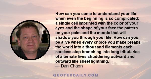 How can you come to understand your life when even the beginning is so complicated: a single cell imprinted with the color of your eyes and the shape of your face the pattern on your palm and the moods that will shadow