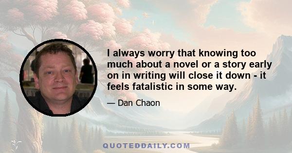 I always worry that knowing too much about a novel or a story early on in writing will close it down - it feels fatalistic in some way.