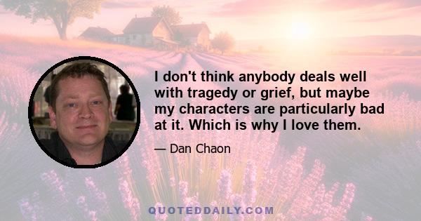 I don't think anybody deals well with tragedy or grief, but maybe my characters are particularly bad at it. Which is why I love them.