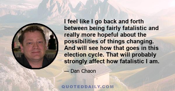 I feel like I go back and forth between being fairly fatalistic and really more hopeful about the possibilities of things changing. And will see how that goes in this election cycle. That will probably strongly affect