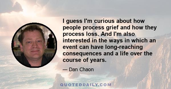 I guess I'm curious about how people process grief and how they process loss. And I'm also interested in the ways in which an event can have long-reaching consequences and a life over the course of years.