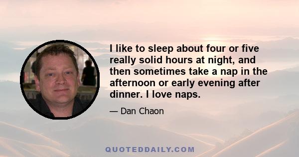 I like to sleep about four or five really solid hours at night, and then sometimes take a nap in the afternoon or early evening after dinner. I love naps.