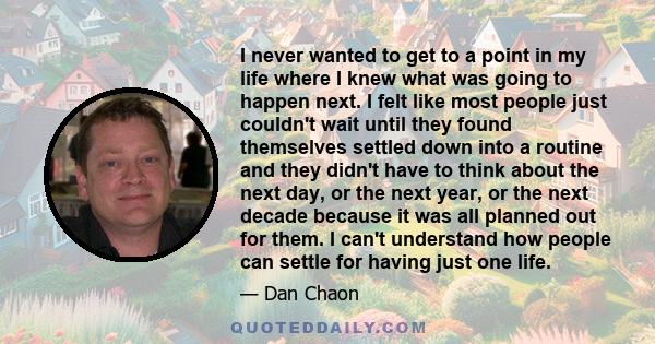 I never wanted to get to a point in my life where I knew what was going to happen next. I felt like most people just couldn't wait until they found themselves settled down into a routine and they didn't have to think