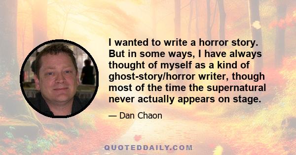 I wanted to write a horror story. But in some ways, I have always thought of myself as a kind of ghost-story/horror writer, though most of the time the supernatural never actually appears on stage.