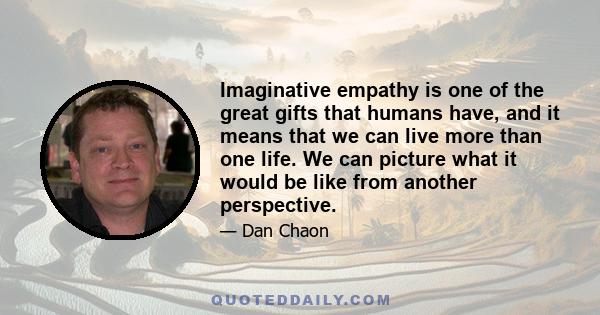 Imaginative empathy is one of the great gifts that humans have, and it means that we can live more than one life. We can picture what it would be like from another perspective.