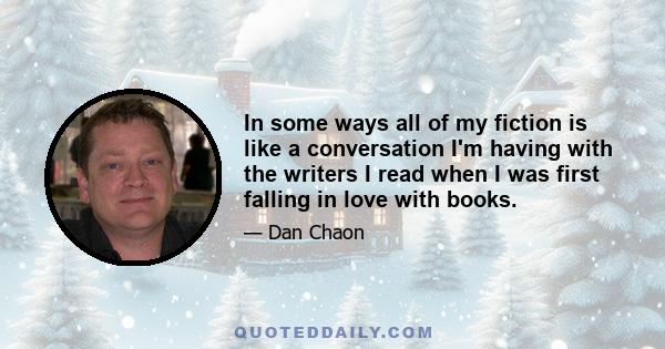 In some ways all of my fiction is like a conversation I'm having with the writers I read when I was first falling in love with books.