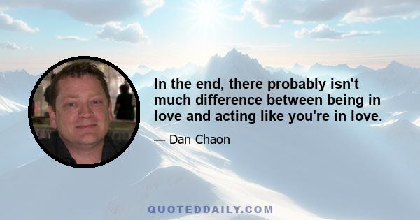 In the end, there probably isn't much difference between being in love and acting like you're in love.