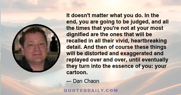 It doesn't matter what you do. In the end, you are going to be judged, and all the times that you're not at your most dignified are the ones that will be recalled in all their vivid, heartbreaking detail. And then of