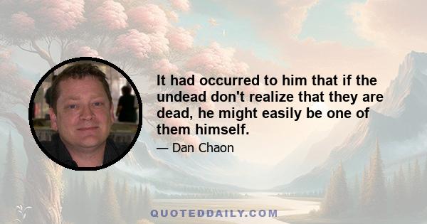 It had occurred to him that if the undead don't realize that they are dead, he might easily be one of them himself.