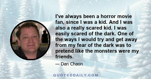 I've always been a horror movie fan, since I was a kid. And I was also a really scared kid. I was easily scared of the dark. One of the ways I would try and get away from my fear of the dark was to pretend like the