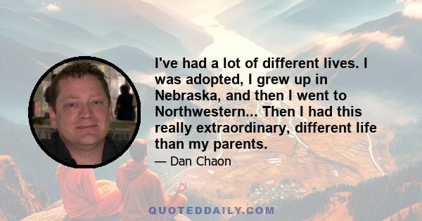 I've had a lot of different lives. I was adopted, I grew up in Nebraska, and then I went to Northwestern... Then I had this really extraordinary, different life than my parents.