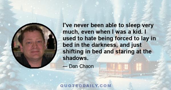 I've never been able to sleep very much, even when I was a kid. I used to hate being forced to lay in bed in the darkness, and just shifting in bed and staring at the shadows.