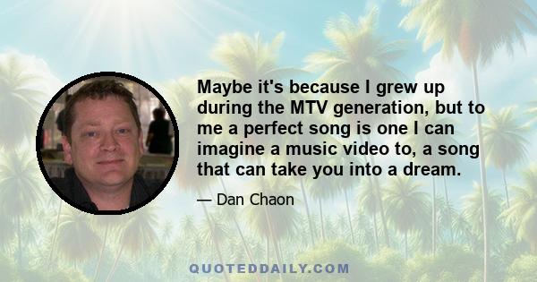 Maybe it's because I grew up during the MTV generation, but to me a perfect song is one I can imagine a music video to, a song that can take you into a dream.