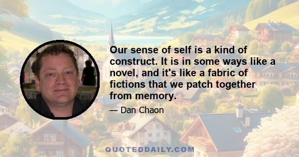 Our sense of self is a kind of construct. It is in some ways like a novel, and it's like a fabric of fictions that we patch together from memory.