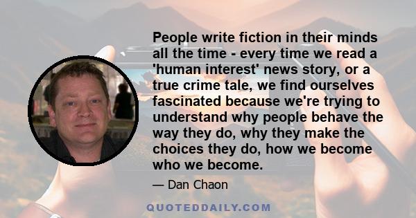 People write fiction in their minds all the time - every time we read a 'human interest' news story, or a true crime tale, we find ourselves fascinated because we're trying to understand why people behave the way they