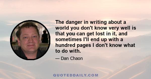 The danger in writing about a world you don't know very well is that you can get lost in it, and sometimes I'll end up with a hundred pages I don't know what to do with.