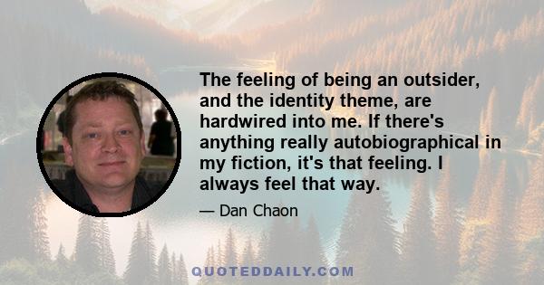 The feeling of being an outsider, and the identity theme, are hardwired into me. If there's anything really autobiographical in my fiction, it's that feeling. I always feel that way.