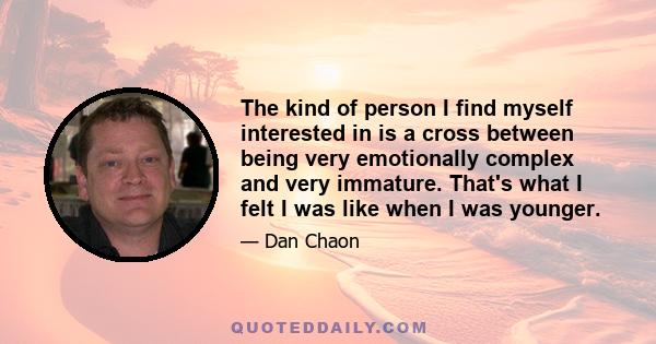 The kind of person I find myself interested in is a cross between being very emotionally complex and very immature. That's what I felt I was like when I was younger.