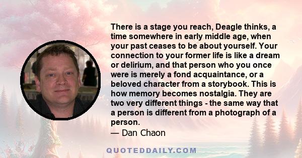 There is a stage you reach, Deagle thinks, a time somewhere in early middle age, when your past ceases to be about yourself. Your connection to your former life is like a dream or delirium, and that person who you once