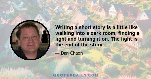 Writing a short story is a little like walking into a dark room, finding a light and turning it on. The light is the end of the story.