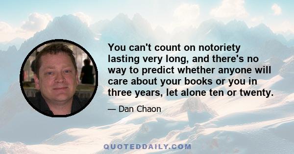 You can't count on notoriety lasting very long, and there's no way to predict whether anyone will care about your books or you in three years, let alone ten or twenty.