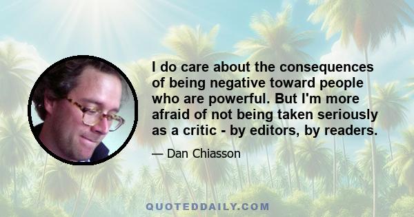 I do care about the consequences of being negative toward people who are powerful. But I'm more afraid of not being taken seriously as a critic - by editors, by readers.