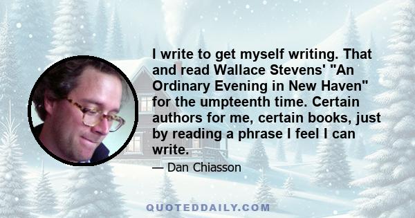 I write to get myself writing. That and read Wallace Stevens' An Ordinary Evening in New Haven for the umpteenth time. Certain authors for me, certain books, just by reading a phrase I feel I can write.