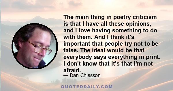 The main thing in poetry criticism is that I have all these opinions, and I love having something to do with them. And I think it's important that people try not to be false. The ideal would be that everybody says