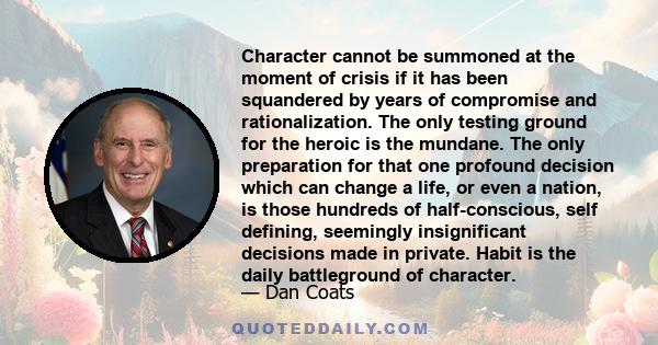 Character cannot be summoned at the moment of crisis if it has been squandered by years of compromise and rationalization. The only testing ground for the heroic is the mundane. The only preparation for that one