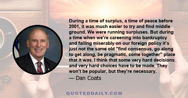 During a time of surplus, a time of peace before 2001, it was much easier to try and find middle ground. We were running surpluses. But during a time when we're careening into bankruptcy and failing miserably on our