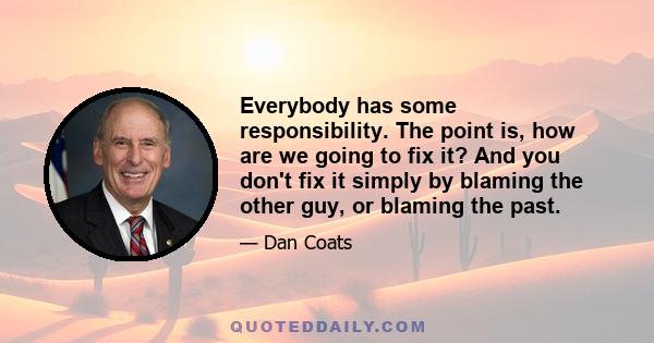 Everybody has some responsibility. The point is, how are we going to fix it? And you don't fix it simply by blaming the other guy, or blaming the past.