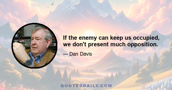 If the enemy can keep us occupied, we don't present much opposition.