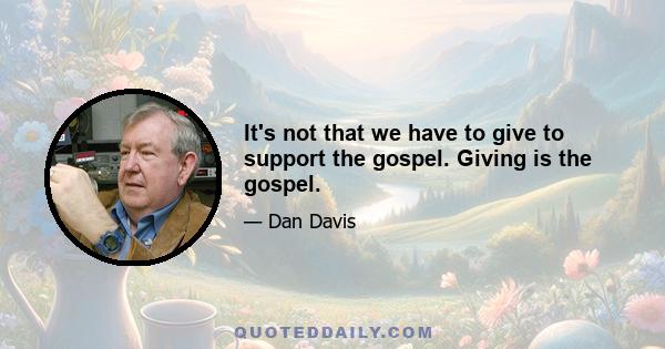 It's not that we have to give to support the gospel. Giving is the gospel.