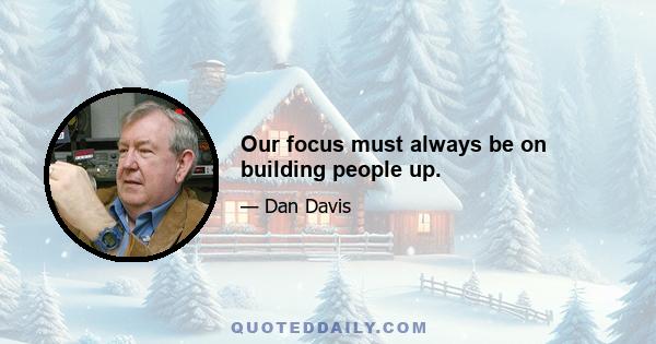 Our focus must always be on building people up.