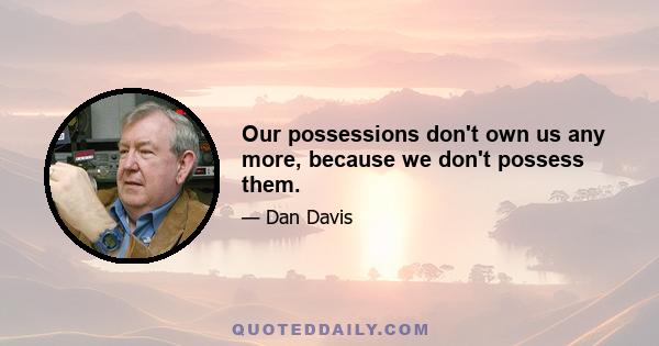 Our possessions don't own us any more, because we don't possess them.