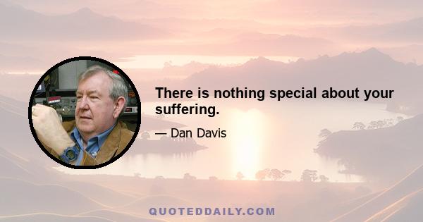 There is nothing special about your suffering.