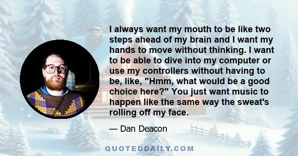 I always want my mouth to be like two steps ahead of my brain and I want my hands to move without thinking. I want to be able to dive into my computer or use my controllers without having to be, like, Hmm, what would be 