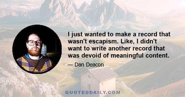 I just wanted to make a record that wasn't escapism. Like, I didn't want to write another record that was devoid of meaningful content.