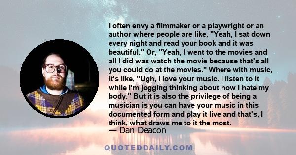 I often envy a filmmaker or a playwright or an author where people are like, Yeah, I sat down every night and read your book and it was beautiful. Or, Yeah, I went to the movies and all I did was watch the movie because 