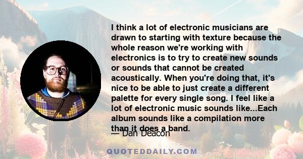 I think a lot of electronic musicians are drawn to starting with texture because the whole reason we're working with electronics is to try to create new sounds or sounds that cannot be created acoustically. When you're