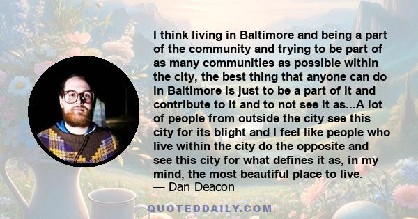 I think living in Baltimore and being a part of the community and trying to be part of as many communities as possible within the city, the best thing that anyone can do in Baltimore is just to be a part of it and