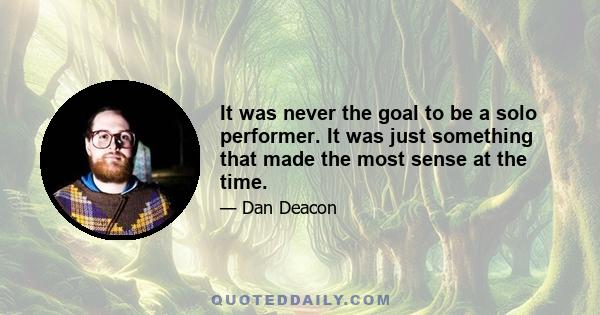 It was never the goal to be a solo performer. It was just something that made the most sense at the time.