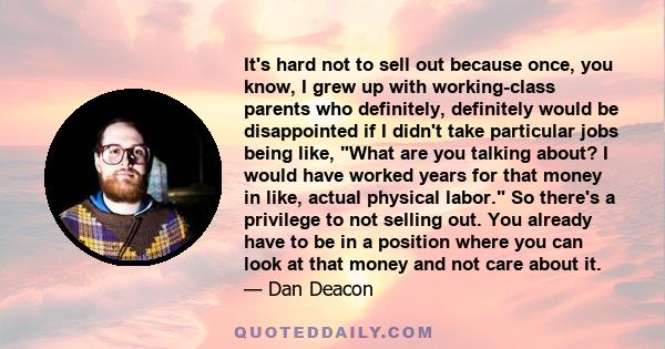 It's hard not to sell out because once, you know, I grew up with working-class parents who definitely, definitely would be disappointed if I didn't take particular jobs being like, What are you talking about? I would