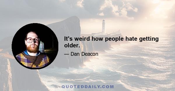 It's weird how people hate getting older.