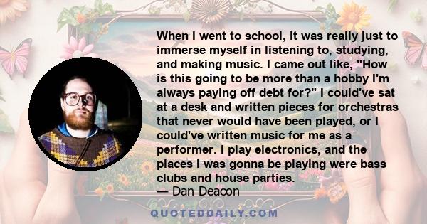 When I went to school, it was really just to immerse myself in listening to, studying, and making music. I came out like, How is this going to be more than a hobby I'm always paying off debt for? I could've sat at a