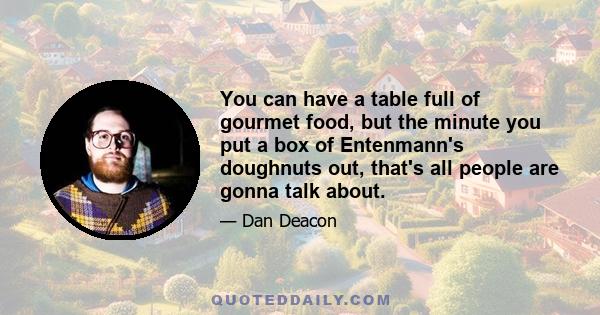 You can have a table full of gourmet food, but the minute you put a box of Entenmann's doughnuts out, that's all people are gonna talk about.